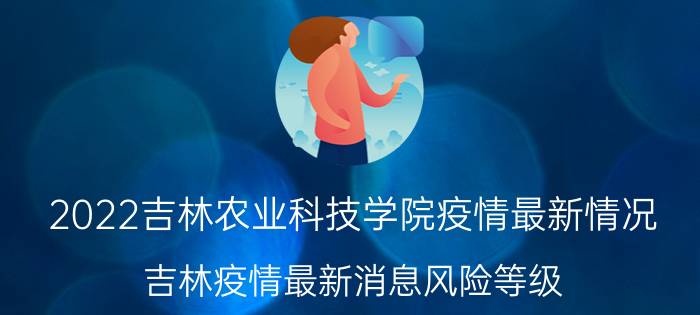 2022吉林农业科技学院疫情最新情况 吉林疫情最新消息风险等级